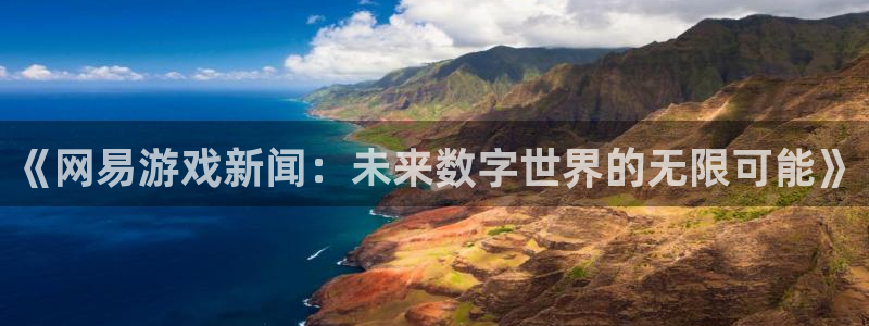 杏鑫娱乐怎么注册：《网易游戏新闻：未来数字世界的无限可能》